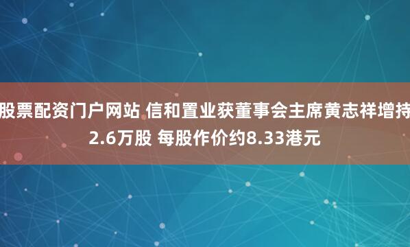 股票配资门户网站 信和置业获董事会主席黄志祥增持2.6万股 每股作价约8.33港元