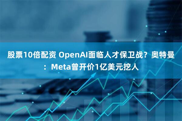 股票10倍配资 OpenAI面临人才保卫战？奥特曼：Meta曾开价1亿美元挖人