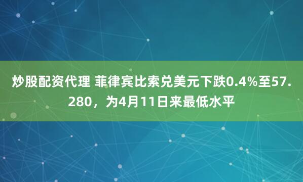 炒股配资代理 菲律宾比索兑美元下跌0.4%至57.280，为4月11日来最低水平