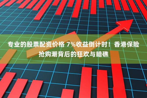 专业的股票配资价格 7%收益倒计时！香港保险抢购潮背后的狂欢与暗礁