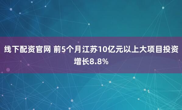 线下配资官网 前5个月江苏10亿元以上大项目投资增长8.8%
