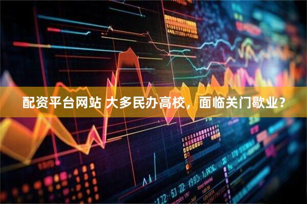 配资平台网站 大多民办高校，面临关门歇业？