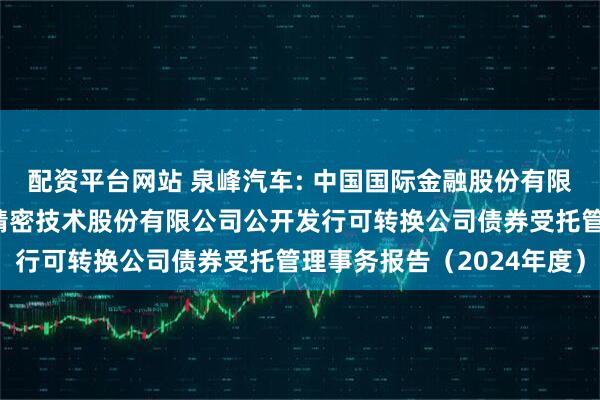 配资平台网站 泉峰汽车: 中国国际金融股份有限公司关于南京泉峰汽车精密技术股份有限公司公开发行可转换公司债券受托管理事务报告（2024年度）