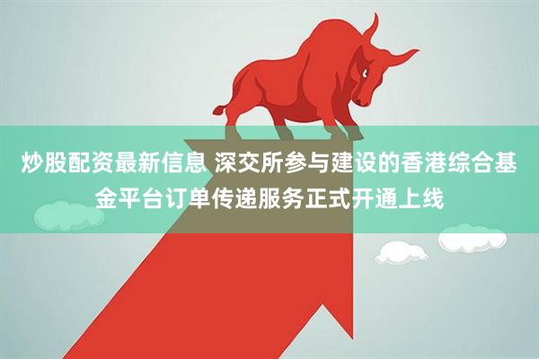 炒股配资最新信息 深交所参与建设的香港综合基金平台订单传递服务正式开通上线