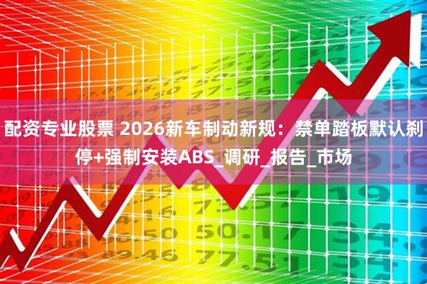 配资专业股票 2026新车制动新规：禁单踏板默认刹停+强制安装ABS_调研_报告_市场
