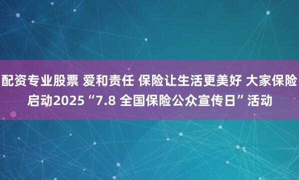 配资专业股票 爱和责任 保险让生活更美好 大家保险启动2025“7.8 全国保险公众宣传日”活动