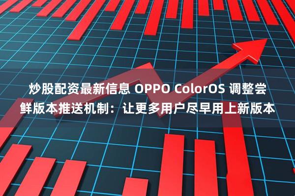 炒股配资最新信息 OPPO ColorOS 调整尝鲜版本推送机制：让更多用户尽早用上新版本