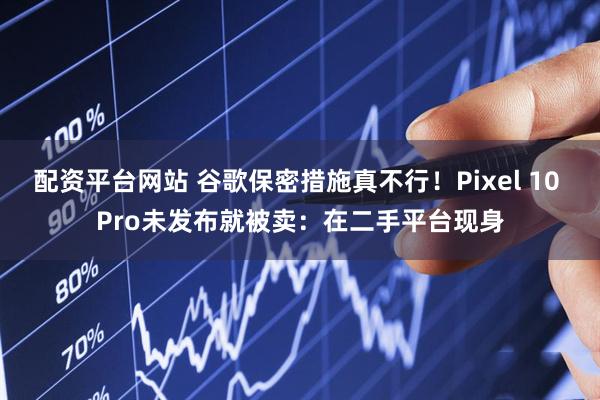 配资平台网站 谷歌保密措施真不行！Pixel 10 Pro未发布就被卖：在二手平台现身