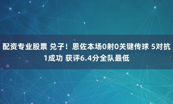 配资专业股票 兑子！恩佐本场0射0关键传球 5对抗1成功 获评6.4分全队最低