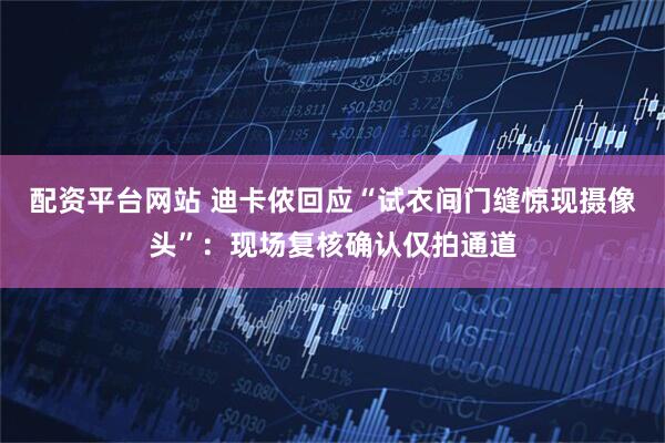 配资平台网站 迪卡侬回应“试衣间门缝惊现摄像头”：现场复核确认仅拍通道