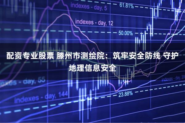 配资专业股票 滕州市测绘院：筑牢安全防线 守护地理信息安全