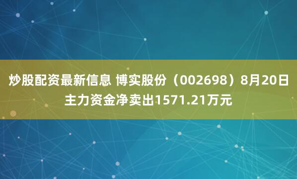 炒股配资最新信息 博实股份（002698）8月20日主力资金净卖出1571.21万元