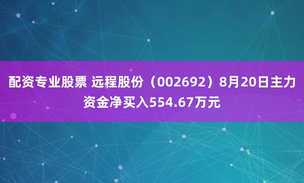 配资专业股票 远程股份（002692）8月20日主力资金净买入554.67万元