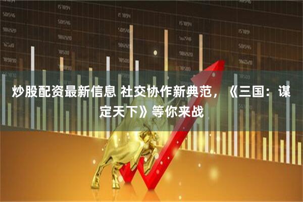 炒股配资最新信息 社交协作新典范，《三国：谋定天下》等你来战