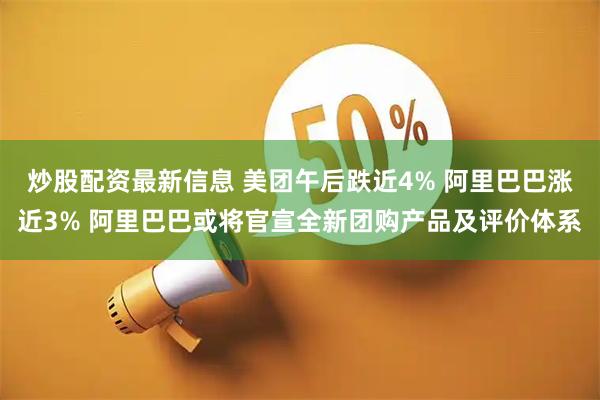 炒股配资最新信息 美团午后跌近4% 阿里巴巴涨近3% 阿里巴巴或将官宣全新团购产品及评价体系
