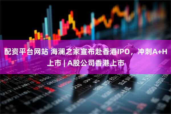 配资平台网站 海澜之家宣布赴香港IPO，冲刺A+H上市 | A股公司香港上市