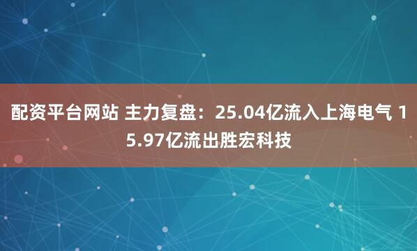 配资平台网站 主力复盘：25.04亿流入上海电气 15.97亿流出胜宏科技