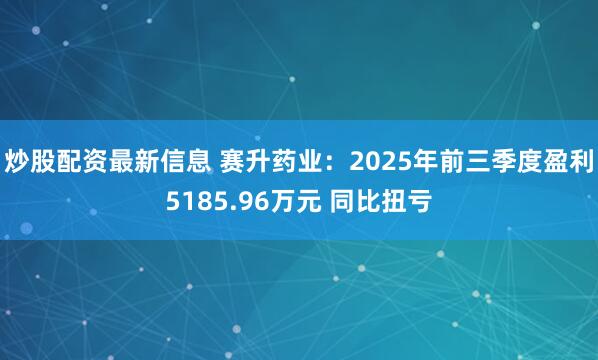 炒股配资最新信息 赛升药业：2025年前三季度盈利5185.96万元 同比扭亏