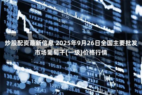 炒股配资最新信息 2025年9月26日全国主要批发市场葡萄干(一级)价格行情