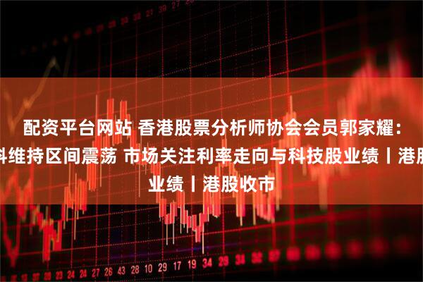 配资平台网站 香港股票分析师协会会员郭家耀：港股料维持区间震荡 市场关注利率走向与科技股业绩丨港股收市