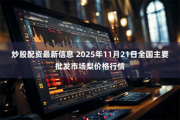 炒股配资最新信息 2025年11月21日全国主要批发市场梨价格行情