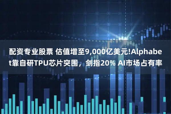 配资专业股票 估值增至9,000亿美元!Alphabet靠自研TPU芯片突围，剑指20% AI市场占有率