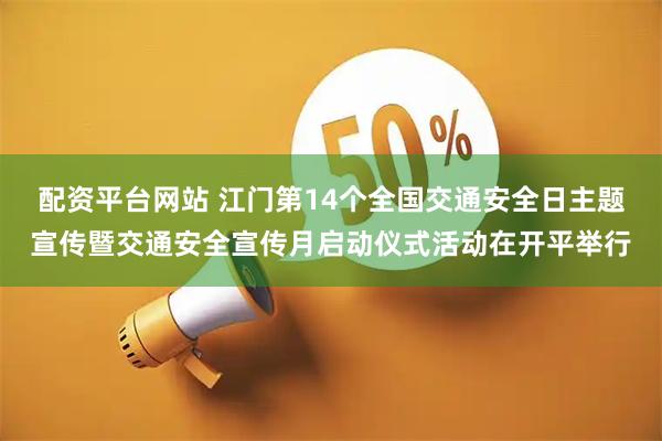 配资平台网站 江门第14个全国交通安全日主题宣传暨交通安全宣传月启动仪式活动在开平举行