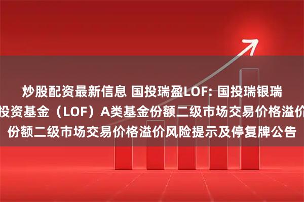 炒股配资最新信息 国投瑞盈LOF: 国投瑞银瑞盈灵活配置混合型证券投资基金（LOF）A类基金份额二级市场交易价格溢价风险提示及停复牌公告