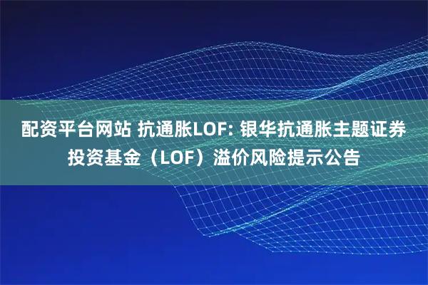 配资平台网站 抗通胀LOF: 银华抗通胀主题证券投资基金（LOF）溢价风险提示公告